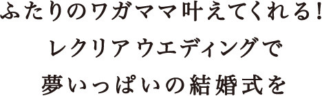 ふたりのワガママ叶えてくれる！レクリアウエディングで夢いっぱいの結婚式を