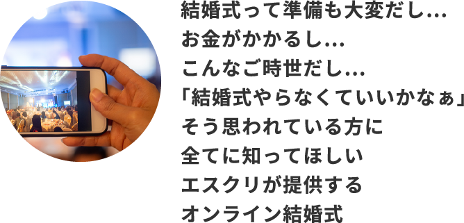 結婚式って準備も大変だし…   お金がかかるし…こんなご時世だし…「結婚式やらなくていいかなぁ」そう思われている方に全てに知ってほしいエスクリが提供するオンライン結婚式